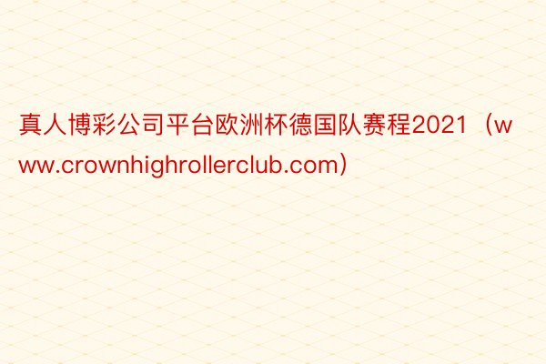 真人博彩公司平台欧洲杯德国队赛程2021（www.crownhighrollerclub.com）