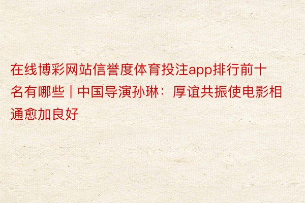 在线博彩网站信誉度体育投注app排行前十名有哪些 | 中国导演孙琳：厚谊共振使电影相通愈加良好