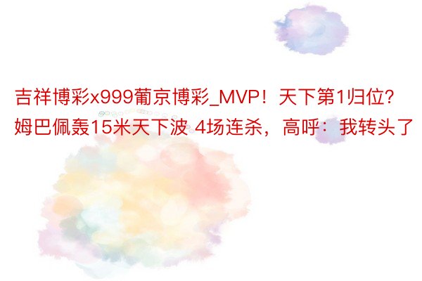 吉祥博彩x999葡京博彩_MVP！天下第1归位？姆巴佩轰15米天下波 4场连杀，高呼：我转头了